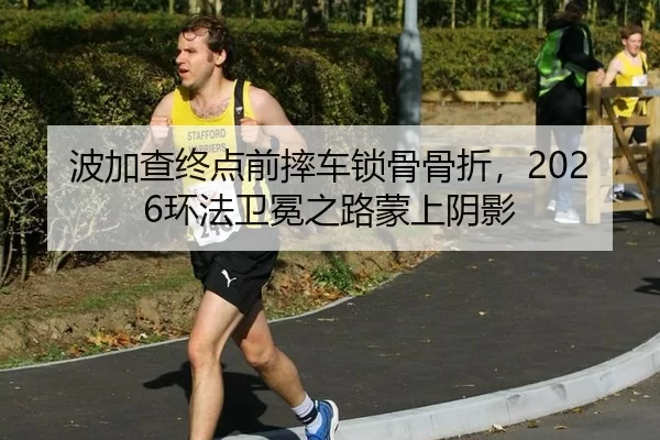 波加查终点前摔车锁骨骨折，2026环法卫冕之路蒙上阴影