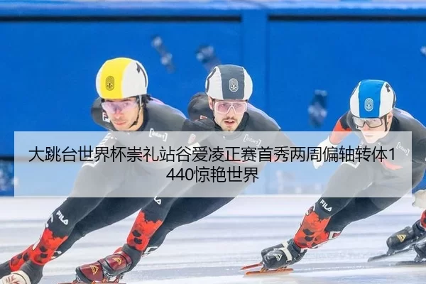 大跳台世界杯崇礼站谷爱凌正赛首秀两周偏轴转体1440惊艳世界