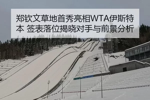 郑钦文草地首秀亮相WTA伊斯特本 签表落位揭晓对手与前景分析